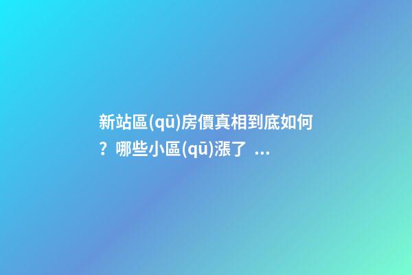 新站區(qū)房價真相到底如何？哪些小區(qū)漲了，哪些小區(qū)跌了？